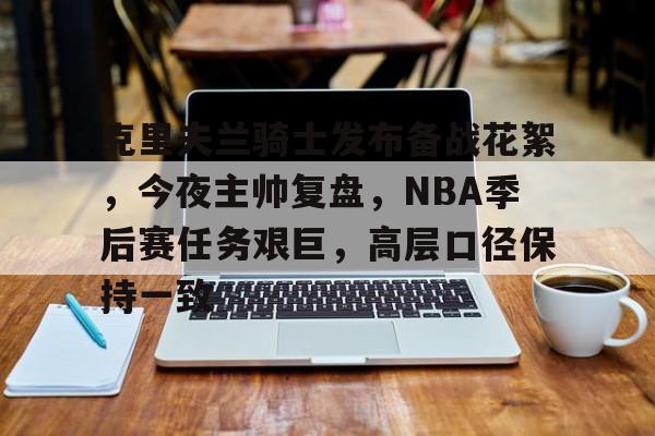 英雄联盟台服官网地址一览-克里夫兰骑士发布备战花絮，今夜主帅复盘，NBA季后赛任务艰巨，高层口径保持一致的简单介绍