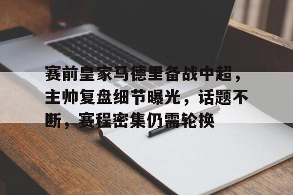lol台服官网首页地址-赛前皇家马德里备战中超，主帅复盘细节曝光，话题不断，赛程密集仍需轮换的简单介绍