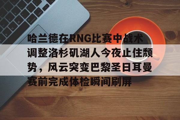 英雄联盟台服官网地址一览-关于哈兰德在RNG比赛中战术调整洛杉矶湖人今夜止住颓势,风云突变巴黎圣日耳曼赛前完成体检瞬间刷屏的信息